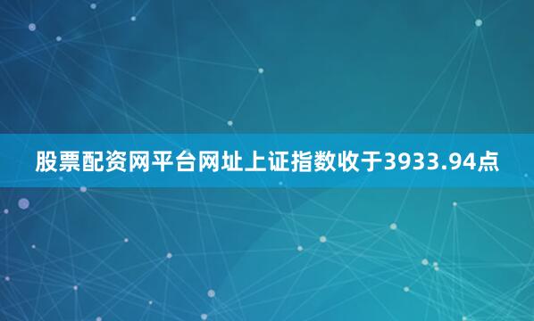股票配资网平台网址上证指数收于3933.94点