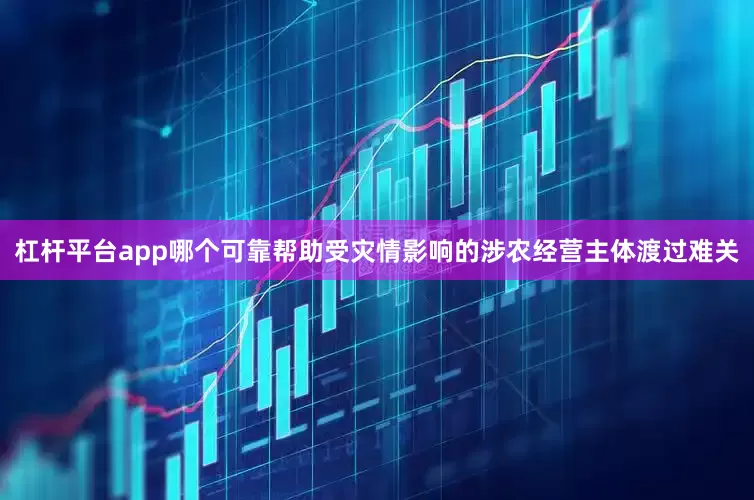杠杆平台app哪个可靠帮助受灾情影响的涉农经营主体渡过难关