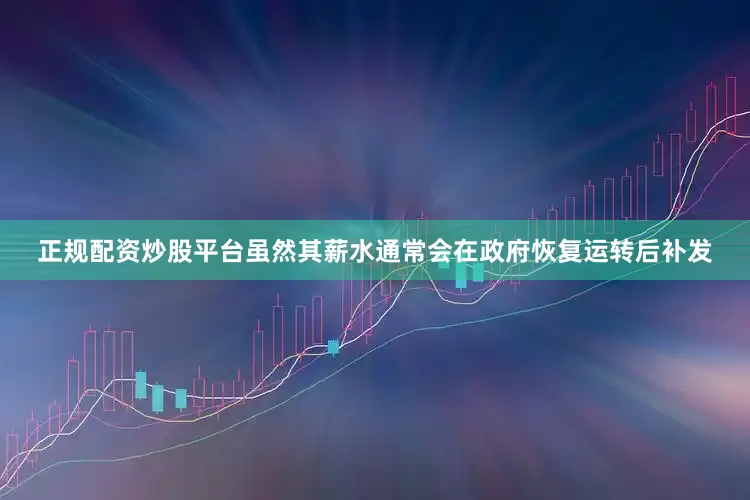 正规配资炒股平台虽然其薪水通常会在政府恢复运转后补发