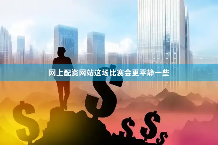 网上配资网站这场比赛会更平静一些