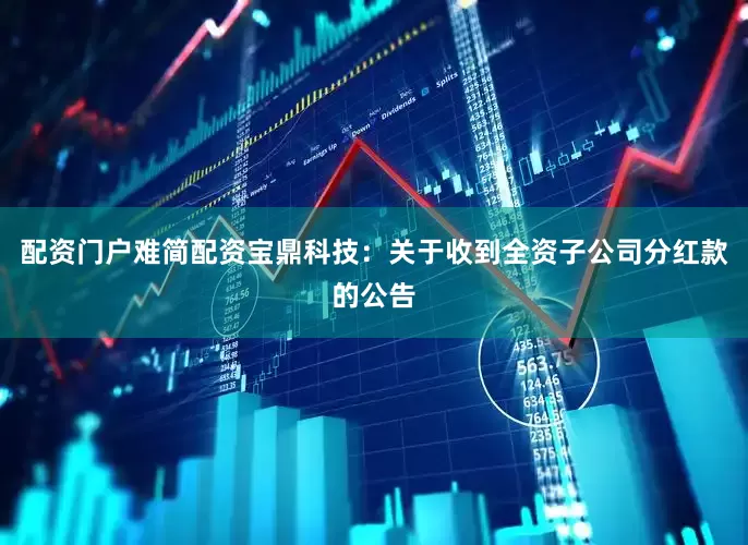 配资门户难简配资宝鼎科技：关于收到全资子公司分红款的公告
