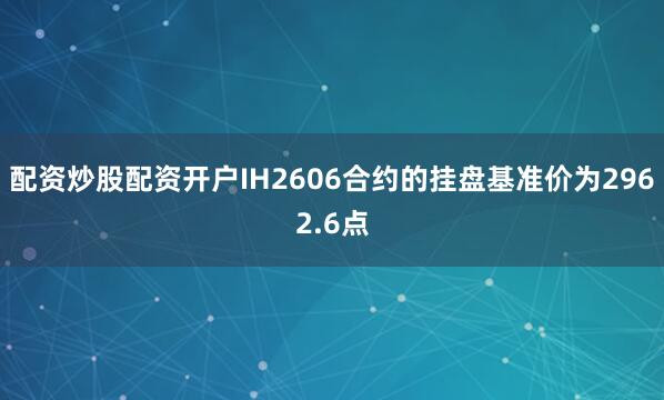 配资炒股配资开户IH2606合约的挂盘基准价为2962.6点
