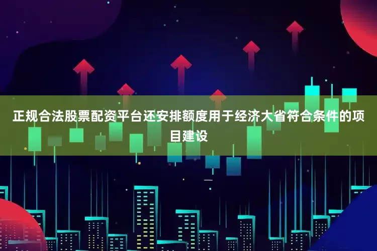 正规合法股票配资平台还安排额度用于经济大省符合条件的项目建设