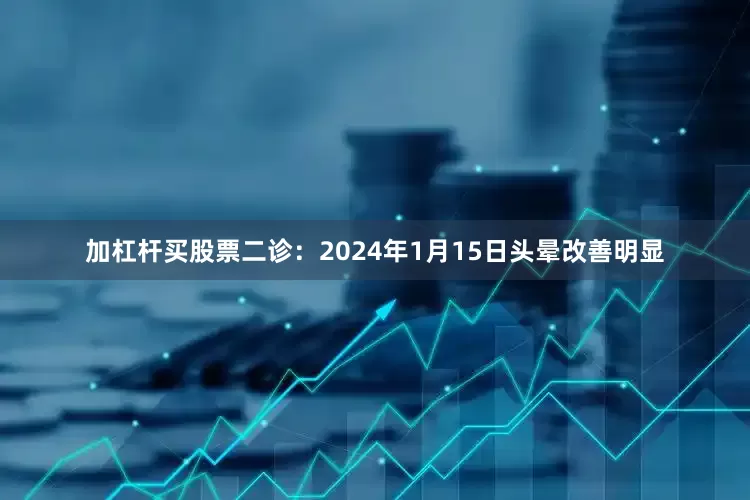加杠杆买股票二诊：2024年1月15日头晕改善明显