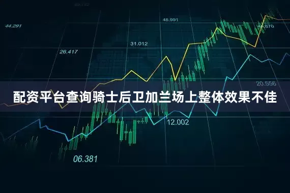 配资平台查询骑士后卫加兰场上整体效果不佳