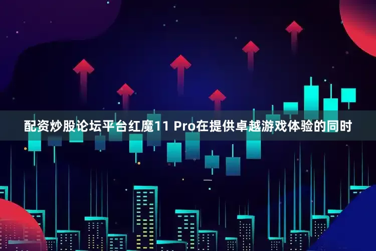 配资炒股论坛平台红魔11 Pro在提供卓越游戏体验的同时