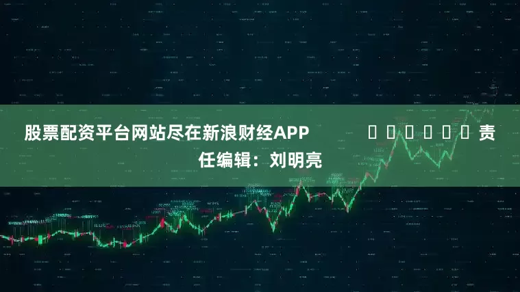 股票配资平台网站尽在新浪财经APP            						责任编辑：刘明亮
