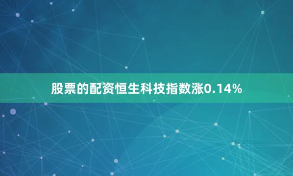股票的配资恒生科技指数涨0.14%