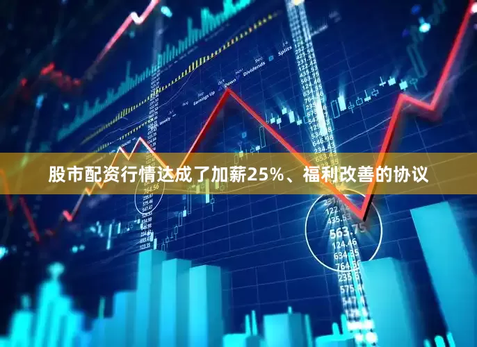 股市配资行情达成了加薪25%、福利改善的协议