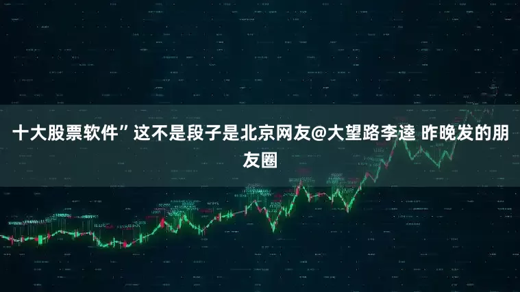十大股票软件”这不是段子是北京网友@大望路李逵 昨晚发的朋友圈