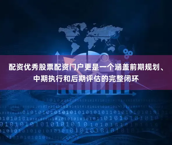 配资优秀股票配资门户更是一个涵盖前期规划、中期执行和后期评估的完整闭环