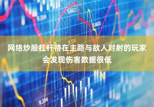 网络炒股杠杆待在主路与敌人对射的玩家会发现伤害数据很低