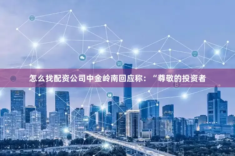 怎么找配资公司中金岭南回应称：“尊敬的投资者