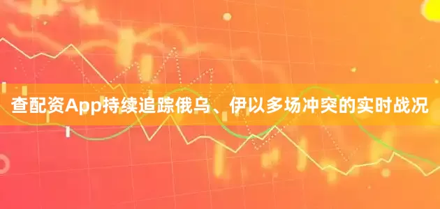 查配资App持续追踪俄乌、伊以多场冲突的实时战况