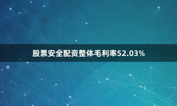 股票安全配资整体毛利率52.03%