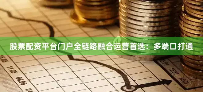 股票配资平台门户全链路融合运营首选:多端口打通