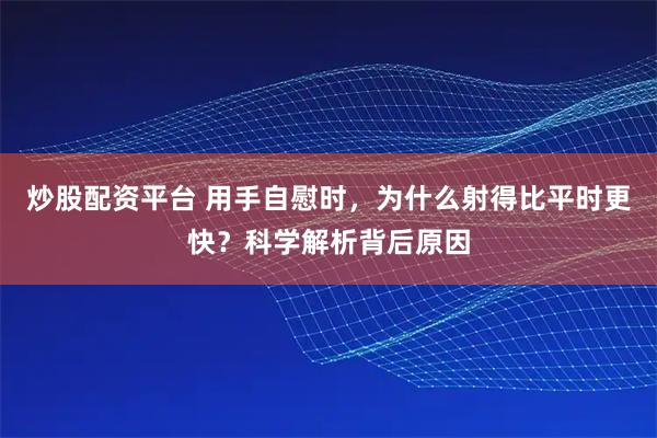 炒股配资平台 用手自慰时，为什么射得比平时更快？科学解析背后原因