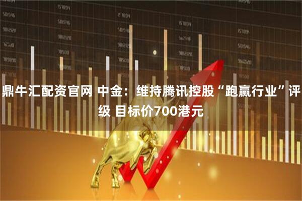 鼎牛汇配资官网 中金：维持腾讯控股“跑赢行业”评级 目标价700港元