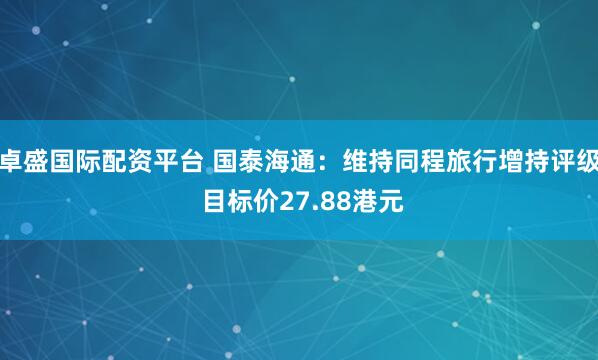 卓盛国际配资平台 国泰海通：维持同程旅行增持评级 目标价27.88港元