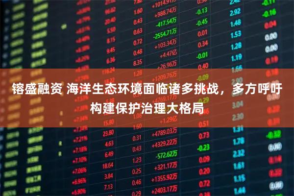 镕盛融资 海洋生态环境面临诸多挑战，多方呼吁构建保护治理大格局