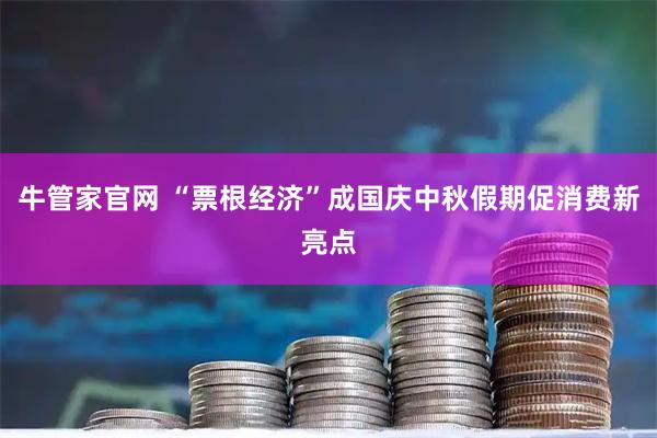 牛管家官网 “票根经济”成国庆中秋假期促消费新亮点