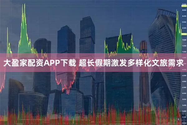 大盈家配资APP下载 超长假期激发多样化文旅需求