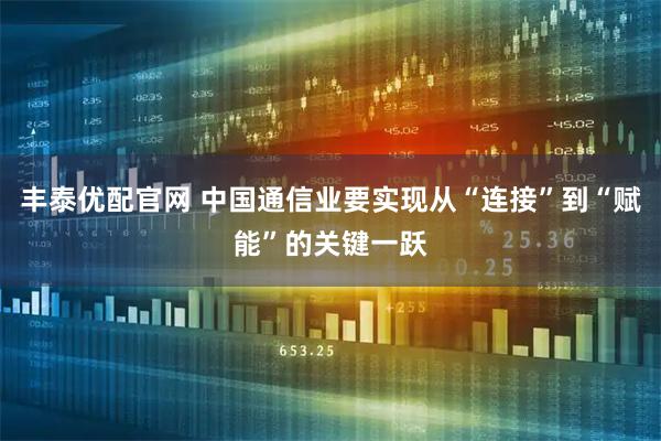 丰泰优配官网 中国通信业要实现从“连接”到“赋能”的关键一跃