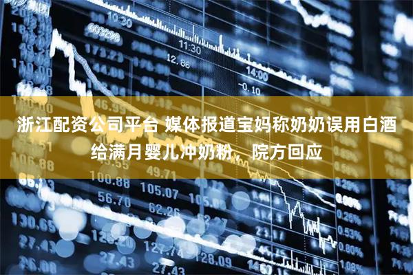 浙江配资公司平台 媒体报道宝妈称奶奶误用白酒给满月婴儿冲奶粉，院方回应