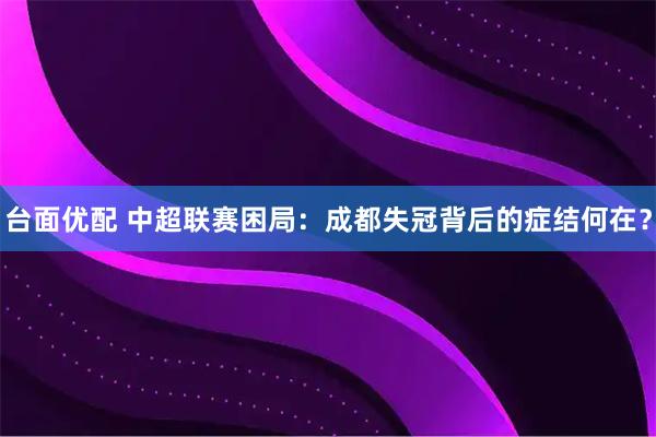 台面优配 中超联赛困局：成都失冠背后的症结何在？