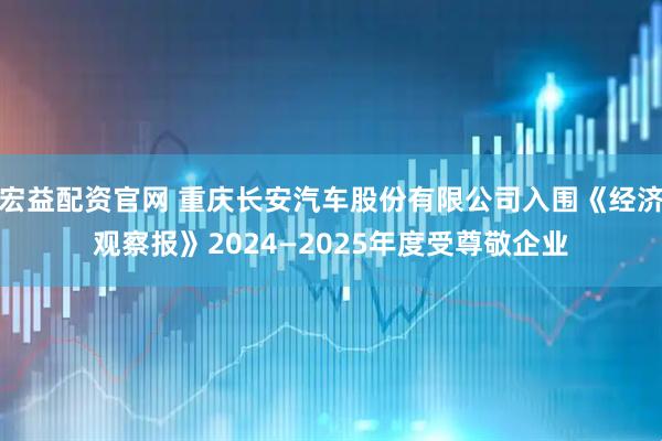 宏益配资官网 重庆长安汽车股份有限公司入围《经济观察报》2024—2025年度受尊敬企业