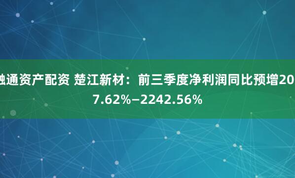融通资产配资 楚江新材：前三季度净利润同比预增2057.62%—2242.56%