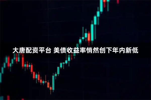 大唐配资平台 美债收益率悄然创下年内新低