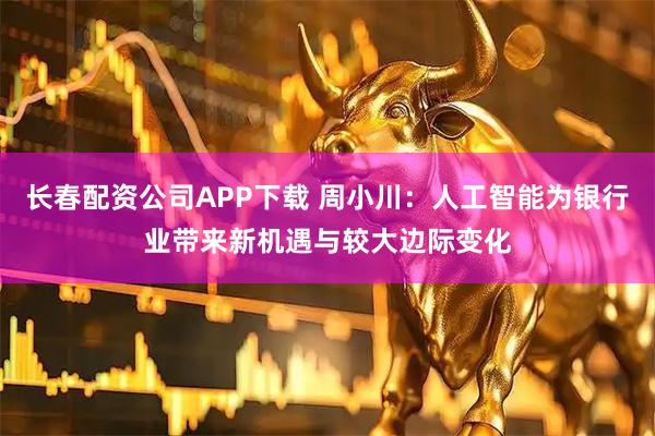 长春配资公司APP下载 周小川：人工智能为银行业带来新机遇与较大边际变化