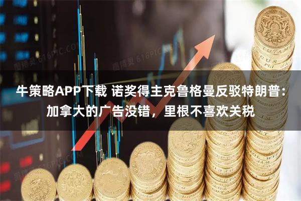 牛策略APP下载 诺奖得主克鲁格曼反驳特朗普：加拿大的广告没错，里根不喜欢关税