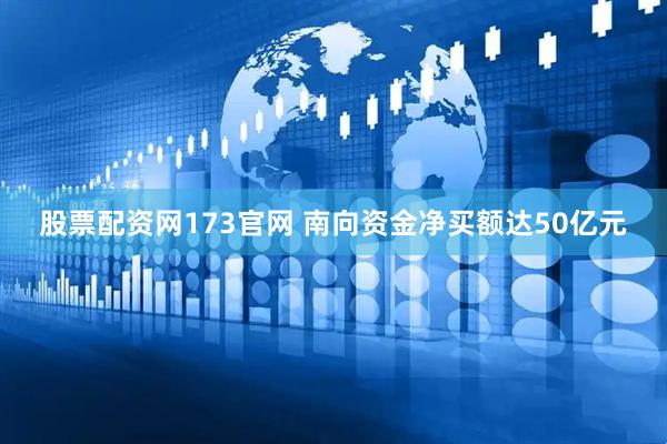 股票配资网173官网 南向资金净买额达50亿元