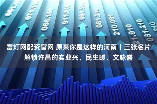 富灯网配资官网 原来你是这样的河南｜三张名片解锁许昌的实业兴、民生暖、文脉盛