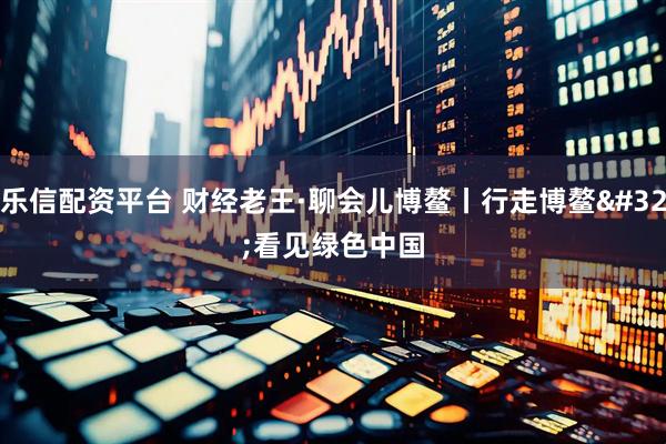 乐信配资平台 财经老王·聊会儿博鳌丨行走博鳌 看见绿色中国