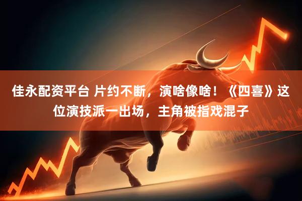 佳永配资平台 片约不断，演啥像啥！《四喜》这位演技派一出场，主角被指戏混子