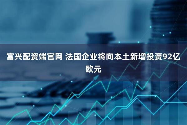 富兴配资端官网 法国企业将向本土新增投资92亿欧元