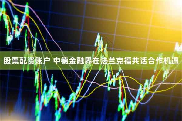 股票配资账户 中德金融界在法兰克福共话合作机遇