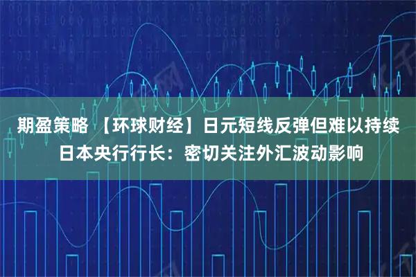期盈策略 【环球财经】日元短线反弹但难以持续 日本央行行长：密切关注外汇波动影响