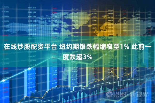 在线炒股配资平台 纽约期银跌幅缩窄至1% 此前一度跌超3%