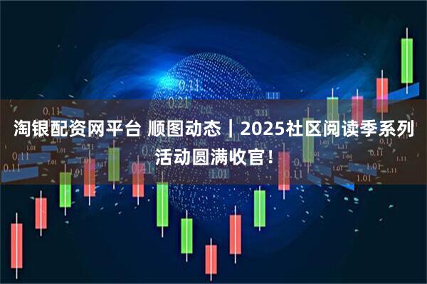 淘银配资网平台 顺图动态｜2025社区阅读季系列活动圆满收官！