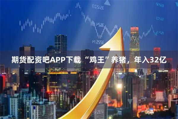 期货配资吧APP下载 “鸡王”养猪，年入32亿