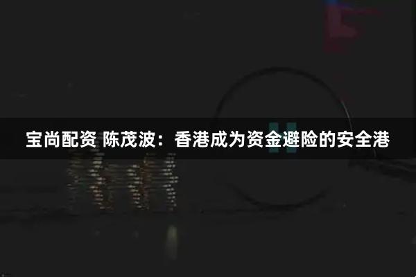 宝尚配资 陈茂波：香港成为资金避险的安全港