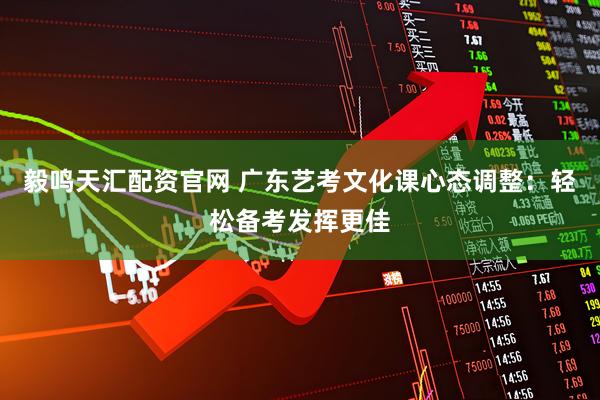 毅鸣天汇配资官网 广东艺考文化课心态调整：轻松备考发挥更佳