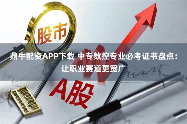 鼎牛配资APP下载 中专数控专业必考证书盘点：让职业赛道更宽广
