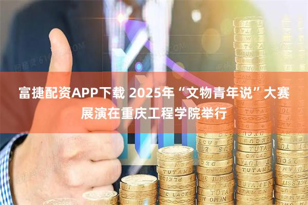 富捷配资APP下载 2025年“文物青年说”大赛展演在重庆工程学院举行