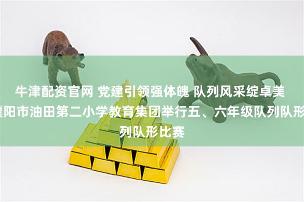 牛津配资官网 党建引领强体魄 队列风采绽卓美 ——濮阳市油田第二小学教育集团举行五、六年级队列队形比赛