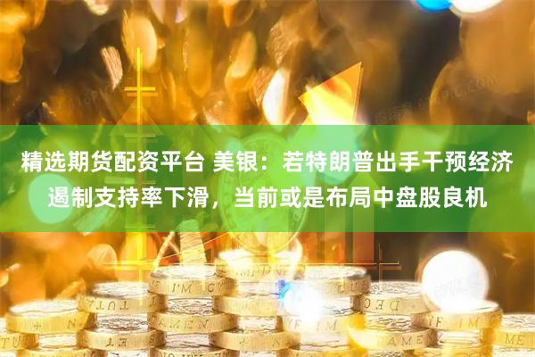 精选期货配资平台 美银：若特朗普出手干预经济遏制支持率下滑，当前或是布局中盘股良机